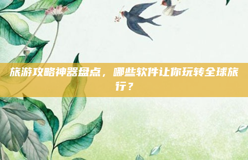旅游攻略神器盘点,哪些软件让你玩转全球旅行?