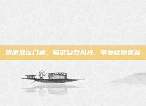 景明景区门票,畅游自然风光,享受优质体验