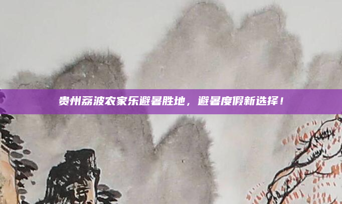 贵州荔波农家乐避暑胜地，避暑度假新选择！