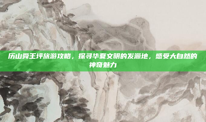 历山舜王坪旅游攻略，探寻华夏文明的发源地，感受大自然的神奇魅力