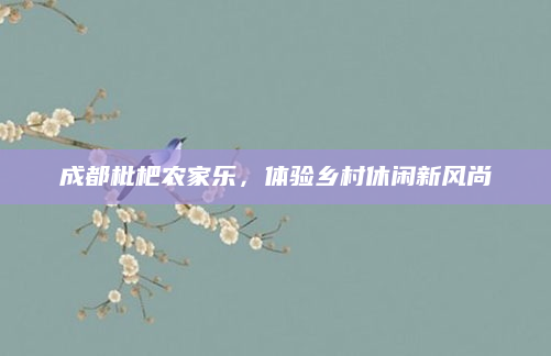 成都枇杷农家乐,体验乡村休闲新风尚