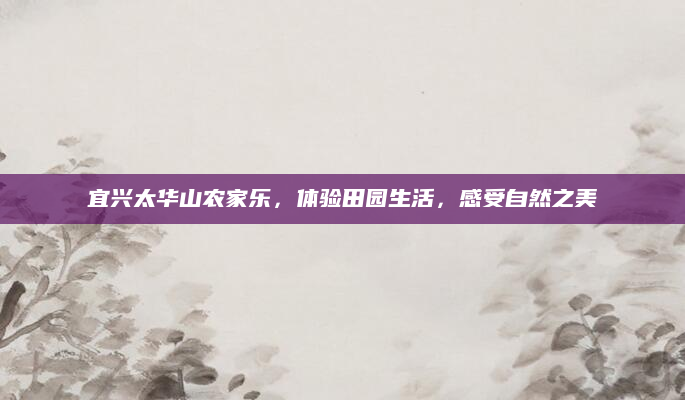 宜兴太华山农家乐，体验田园生活，感受自然之美