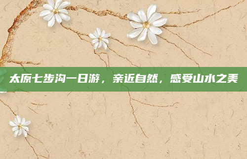 太原七步沟一日游，亲近自然，感受山水之美