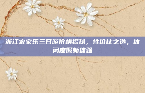 浙江农家乐三日游价格揭秘，性价比之选，休闲度假新体验