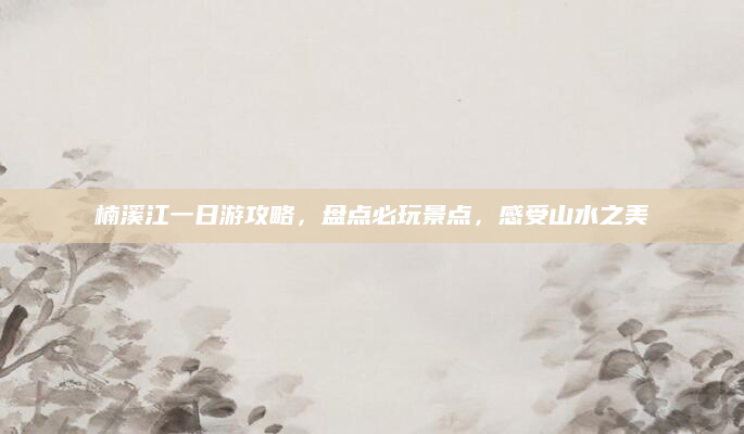 楠溪江一日游攻略，盘点必玩景点，感受山水之美