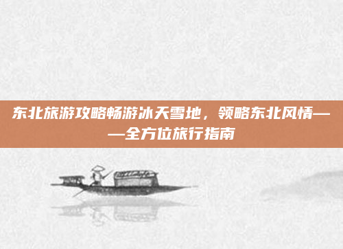 东北旅游攻略畅游冰天雪地,领略东北风情——全方位旅行指南