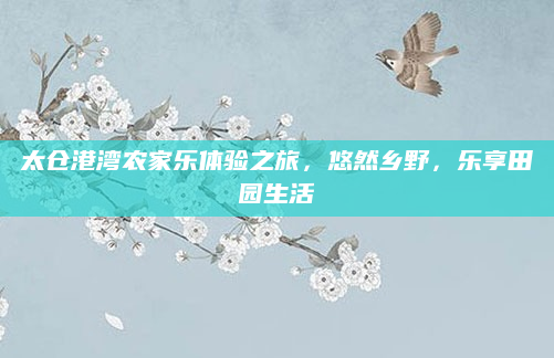 太仓港湾农家乐体验之旅，悠然乡野，乐享田园生活