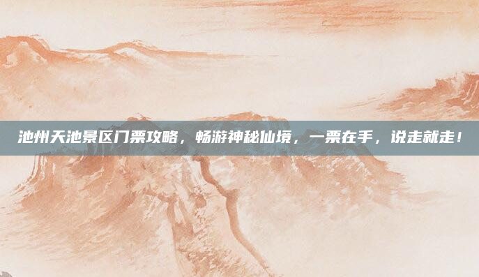 池州天池景区门票攻略，畅游神秘仙境，一票在手，说走就走！