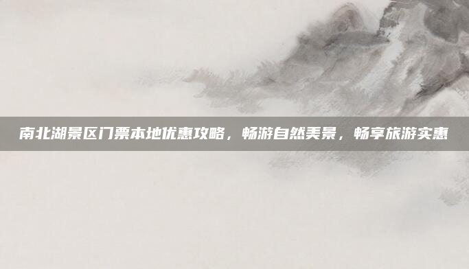 南北湖景区门票本地优惠攻略,畅游自然美景,畅享旅游实惠