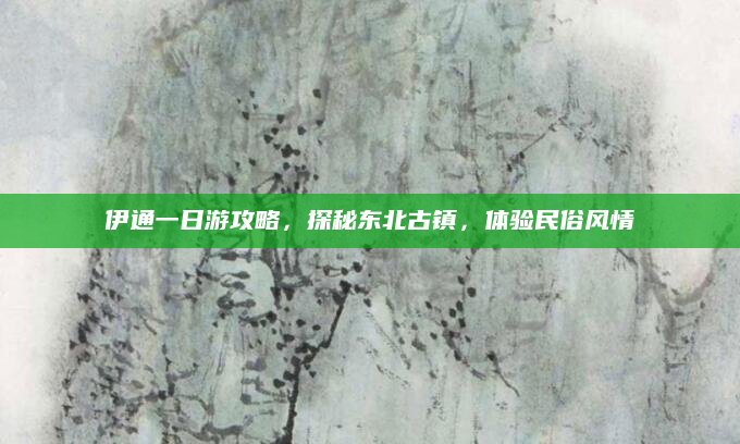 伊通一日游攻略,探秘东北古镇,体验民俗风情