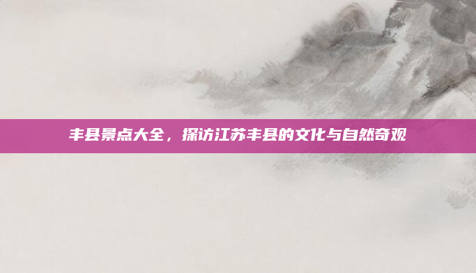丰县景点大全,探访江苏丰县的文化与自然奇观