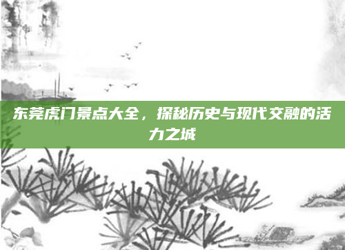 东莞虎门景点大全,探秘历史与现代交融的活力之城