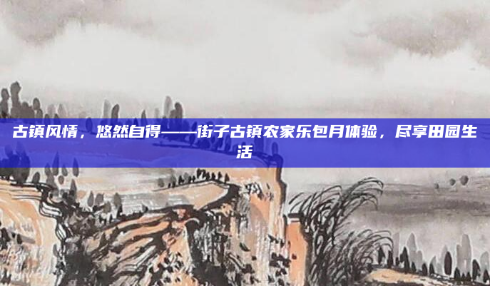 古镇风情,悠然自得——街子古镇农家乐包月体验,尽享田园生活