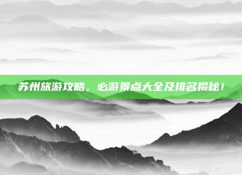 苏州旅游攻略,必游景点大全及排名揭秘!