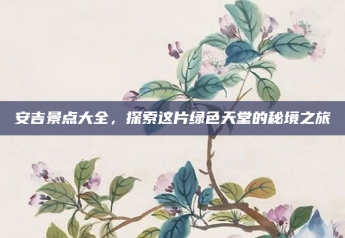 安吉景点大全,探索这片绿色天堂的秘境之旅