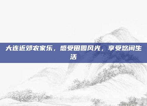 大连近郊农家乐，感受田园风光，享受悠闲生活