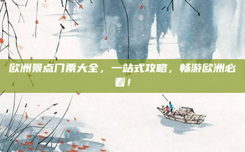 欧洲景点门票大全,一站式攻略,畅游欧洲必看!