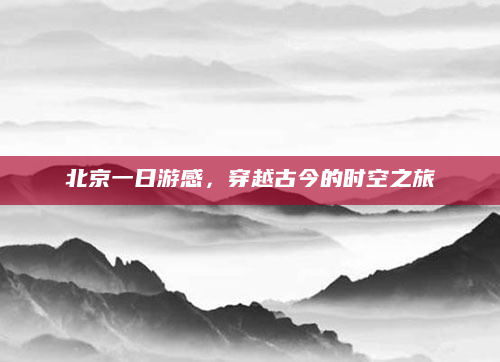 北京一日游感,穿越古今的时空之旅