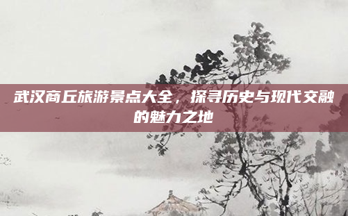 武汉商丘旅游景点大全，探寻历史与现代交融的魅力之地