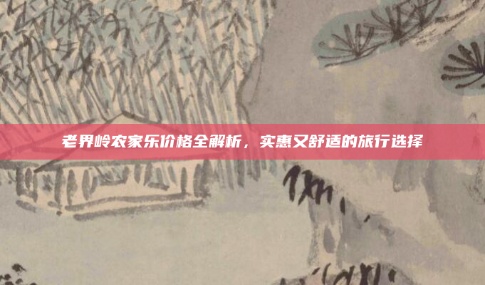 老界岭农家乐价格全解析，实惠又舒适的旅行选择