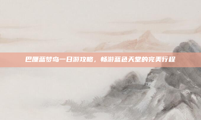巴厘蓝梦岛一日游攻略,畅游蓝色天堂的完美行程