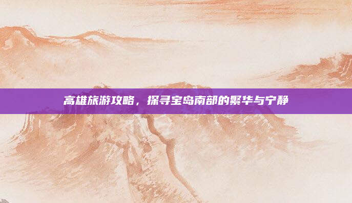 高雄旅游攻略,探寻宝岛南部的繁华与宁静