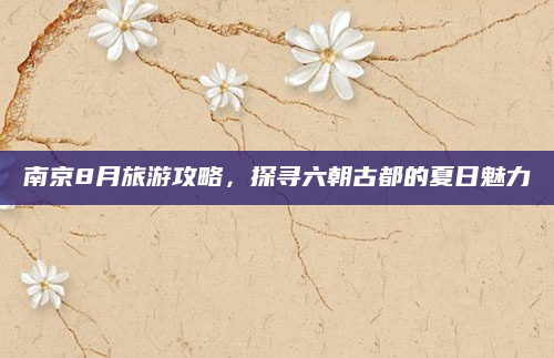 南京8月旅游攻略,探寻六朝古都的夏日魅力