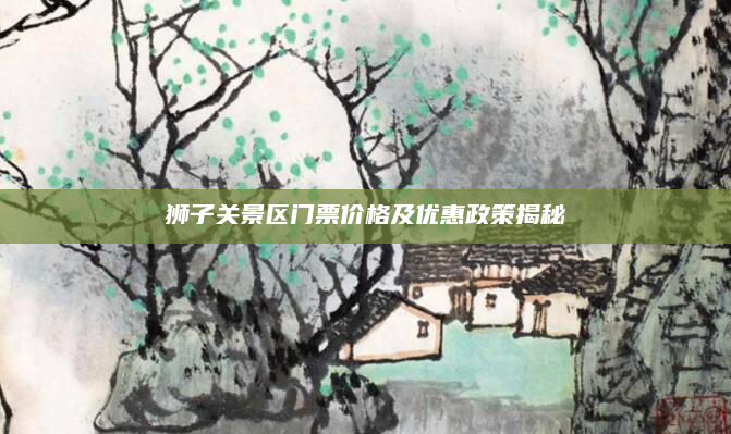 狮子关景区门票价格及优惠政策揭秘
