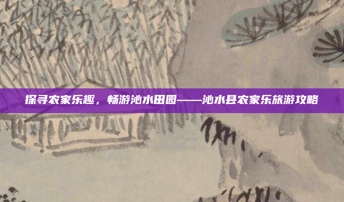 探寻农家乐趣，畅游沁水田园——沁水县农家乐旅游攻略