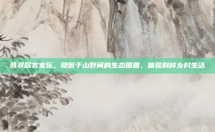 翡翠居农家乐，隐匿于山野间的生态田园，体验别样乡村生活