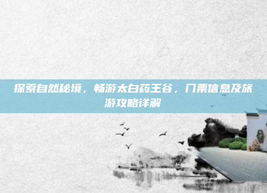 探索自然秘境,畅游太白药王谷,门票信息及旅游攻略详解