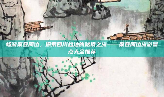 畅游渠县周边,探索四川盆地的秘境之旅——渠县周边旅游景点大全推荐