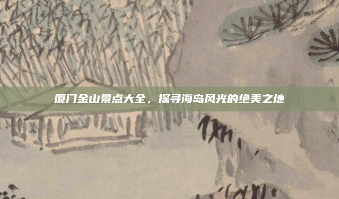 厦门金山景点大全,探寻海岛风光的绝美之地
