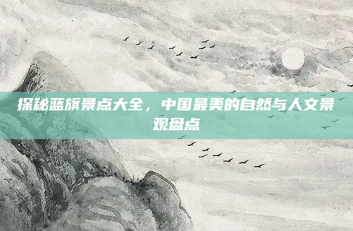 探秘蓝旗景点大全，中国最美的自然与人文景观盘点