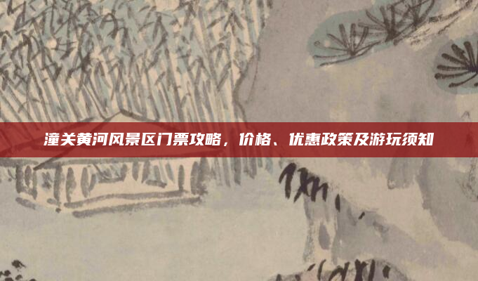 潼关黄河风景区门票攻略，价格、优惠政策及游玩须知