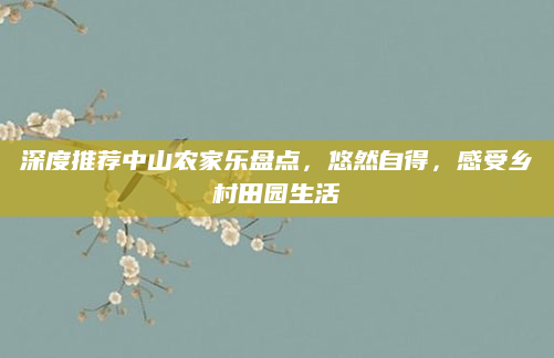 深度推荐中山农家乐盘点,悠然自得,感受乡村田园生活