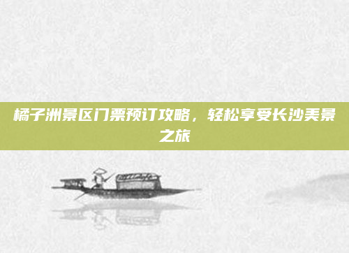 橘子洲景区门票预订攻略，轻松享受长沙美景之旅