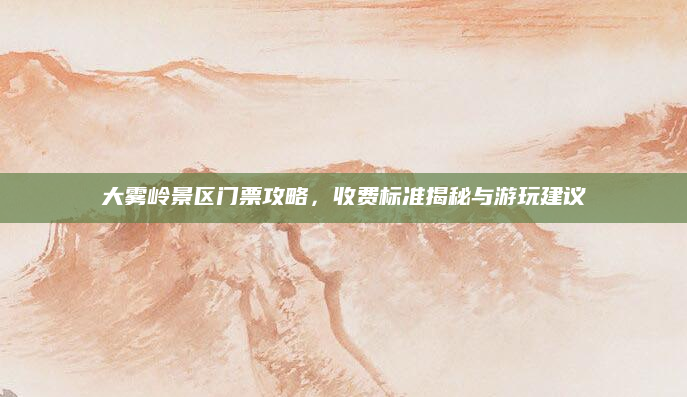 大雾岭景区门票攻略，收费标准揭秘与游玩建议