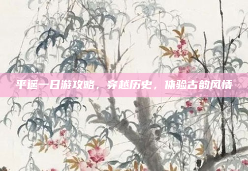 平遥一日游攻略，穿越历史，体验古韵风情