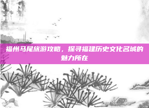 福州马尾旅游攻略，探寻福建历史文化名城的魅力所在