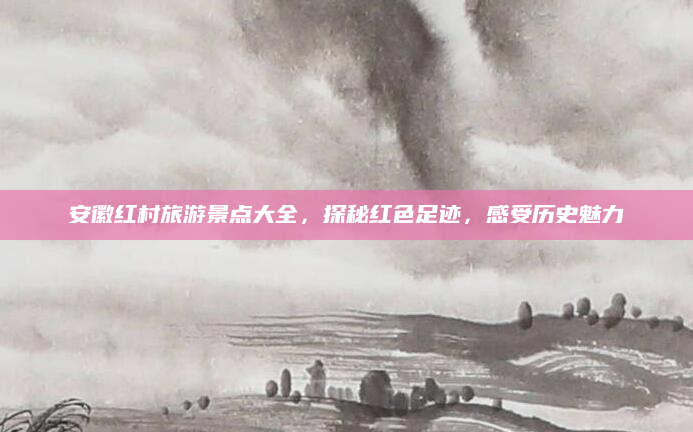 安徽红村旅游景点大全，探秘红色足迹，感受历史魅力