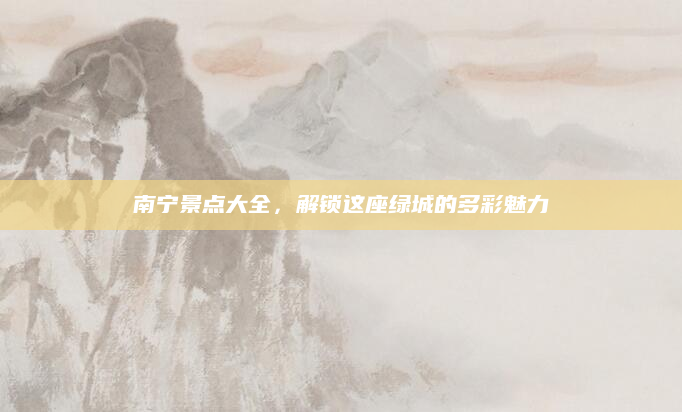 南宁景点大全,解锁这座绿城的多彩魅力