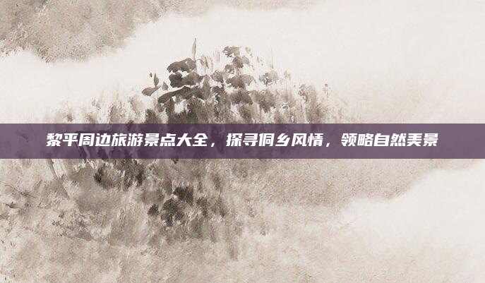 黎平周边旅游景点大全,探寻侗乡风情,领略自然美景