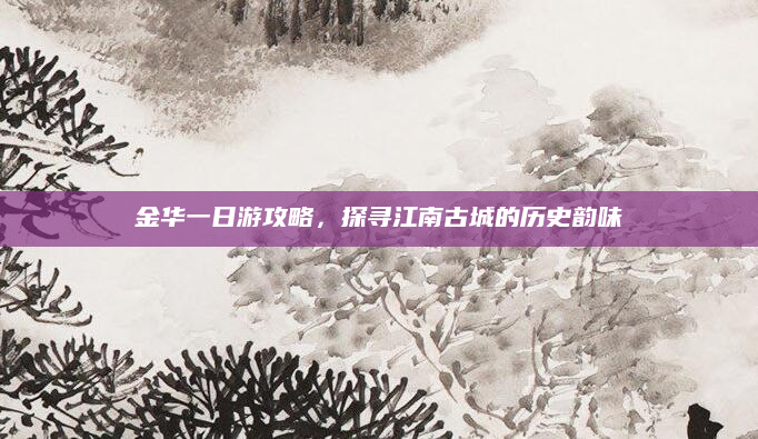 金华一日游攻略,探寻江南古城的历史韵味