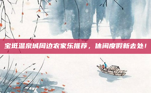 宝坻温泉城周边农家乐推荐,休闲度假新去处!