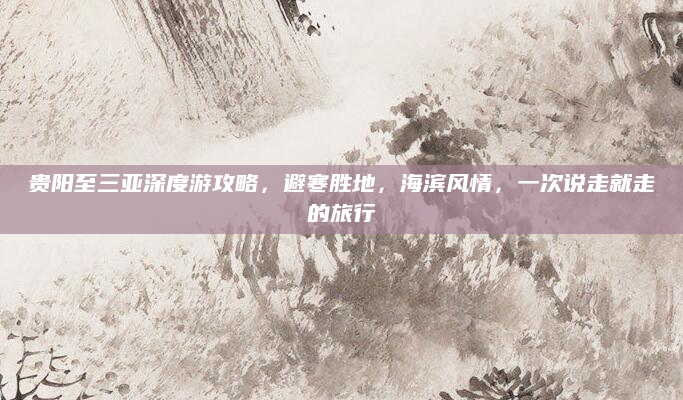 贵阳至三亚深度游攻略,避寒胜地,海滨风情,一次说走就走的旅行