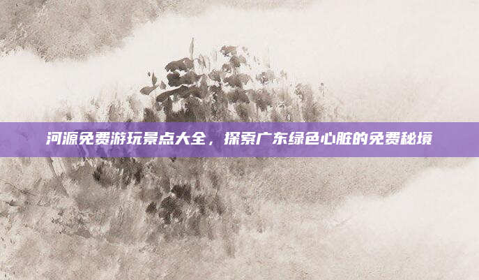 河源免费游玩景点大全,探索广东绿色心脏的免费秘境