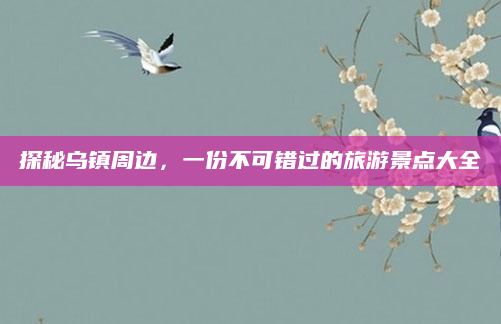 探秘乌镇周边，一份不可错过的旅游景点大全