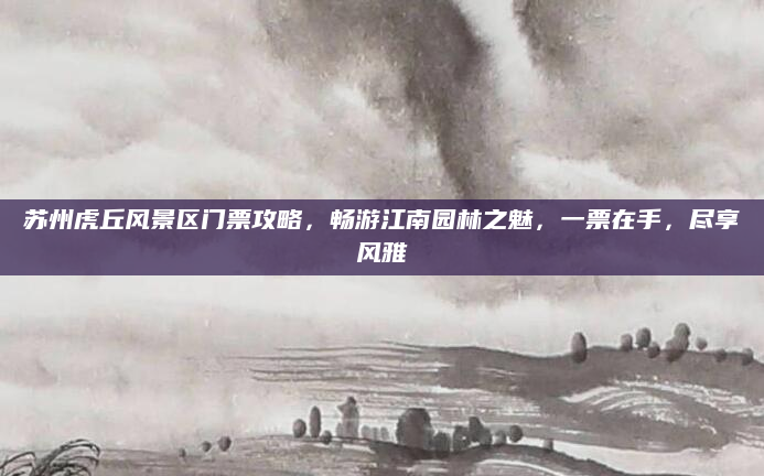 苏州虎丘风景区门票攻略,畅游江南园林之魅,一票在手,尽享风雅