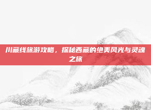 川藏线旅游攻略,探秘西藏的绝美风光与灵魂之旅